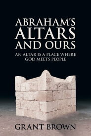 Abraham’s Altars and Ours【電子書籍】[ Grant C Brown ]