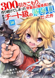 300年引きこもり、作り続けてしまった骨董品《魔導具》が、軒並みチート級の魔導具だった件（50）【電子書籍】[ 空地大乃 ]