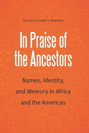 In Praise of the Ancestors Names, Identity, and Memory in Africa and the Americas【電子書籍】[ Susan Elizabeth Ramirez ]