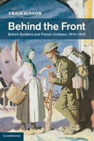 Behind the Front British Soldiers and French Civilians, 1914?1918【電子書籍】[ Craig Gibson ]
