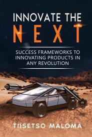 Innovate The Next: Success Frameworks to Innovating Products in Any Revolution【電子書籍】[ Tiisetso Maloma ]