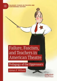 Failure, Fascism, and Teachers in American Theatre Pedagogy of the Oppressors【電子書籍】[ James F. Wilson ]