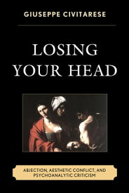 Losing Your Head Abjection, Aesthetic Conflict, and Psychoanalytic Criticism【電子書籍】[ Giuseppe Civitarese ]