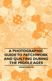 A Photographic Guide to Patchwork and Quilting During the Middle Ages【電子書籍】[ Marie Webster ]