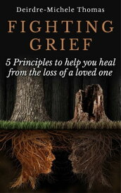 Fighting Grief 5 Principles to Help you Heal from the Loss of a Loved One【電子書籍】[ Deirdre-Michele Thomas ]