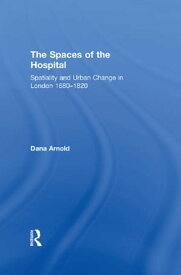 The Spaces of the Hospital Spatiality and Urban Change in London 1680-1820【電子書籍】[ Dana Arnold ]