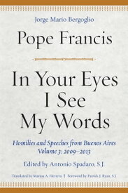 In Your Eyes I See My Words Homilies and Speeches from Buenos Aires, Volume 3: 2009?2013【電子書籍】[ Pope Francis ]