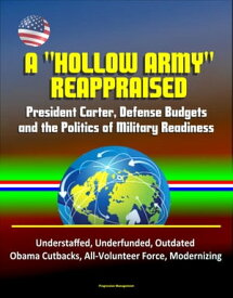 A "Hollow Army" Reappraised: President Carter, Defense Budgets, and the Politics of Military Readiness - Understaffed, Underfunded, Outdated, Obama Cutbacks, All-Volunteer Force, Modernizing【電子書籍】[ Progressive Management ]
