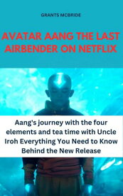 AVATAR AANG THE LAST AIRBENDER ON NETFLIX Aang's journey with the four elements and tea time with Uncle Iroh Everything You Need to Know Behind the New Release【電子書籍】[ Grants MCBride ]