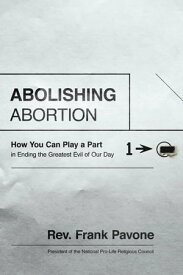 Abolishing Abortion How You Can Play a Part in Ending the Greatest Evil of Our Day【電子書籍】[ Frank Pavone ]