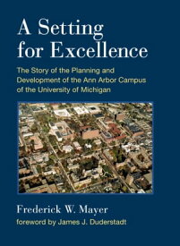 A Setting For Excellence The Story of the Planning and Development of the Ann Arbor Campus of the University of Michigan【電子書籍】[ Frederick W. Mayer ]