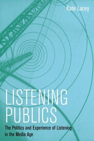 Listening Publics The Politics and Experience of Listening in the Media Age【電子書籍】[ Kate Lacey ]