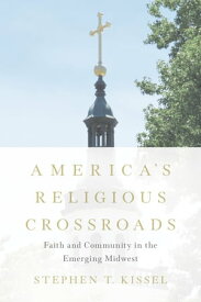 America's Religious Crossroads Faith and Community in the Emerging Midwest【電子書籍】[ Stephen T. Kissel ]