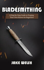 Bladesmithing: A Step-by-Step Guide to Forging Your Own Knives for Beginners【電子書籍】[ Jake Welsh ]