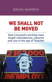 We shall not be moved How Liverpool's working class fought redundancies, closures and cuts in the age of Thatcher【電子書籍】[ Brian Marren ]