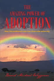 The Amazing Power of Adoption: How Unconditional Love Can Overcome Adversity【電子書籍】[ David Michael Waggoner ]