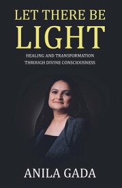 Let There Be Light Healing and Transformation through Divine Consciousness【電子書籍】[ Anila Gada ]