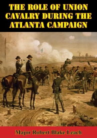 The Role Of Union Cavalry During The Atlanta Campaign【電子書籍】[ Major Robert Blake Leach ]