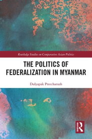 The Politics of Federalization in Myanmar【電子書籍】[ Dulyapak Preecharush ]
