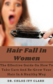 Hair Fall In Women The Effective Guide On How To Take Care And Re-Grow Your Hair In A Healthy Way【電子書籍】[ Dr. Chole Ivy Clark ]