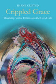 Crippled Grace Disability, Virtue Ethics, and the Good Life【電子書籍】[ Shane Clifton ]