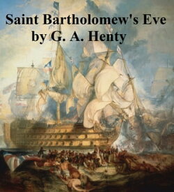 Saint Bartholomew's Eve, A Tale of the Huguenot Wars【電子書籍】[ G. A. Henty ]