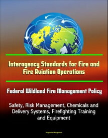 Interagency Standards for Fire and Fire Aviation Operations: Federal Wildland Fire Management Policy, Safety, Risk Management, Chemicals and Delivery Systems, Firefighting Training and Equipment【電子書籍】[ Progressive Management ]