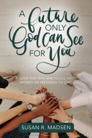 Future Only God Can See for You: A Guide for Teen and Young Adult Women on Preparing to Lead【電子書籍】[ Susan R. Madsen ]