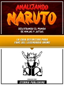 Analizando Naruto - Descifrando El Mundo De Ninjas Y Jutsus La Guia Definitiva Para Fans Del Legendario Anime【電子書籍】[ Eternia Publishing ]