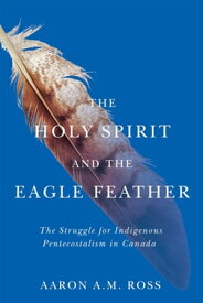 The Holy Spirit and the Eagle Feather The Struggle for Indigenous Pentecostalism in Canada【電子書籍】[ Aaron A.M. Ross ]