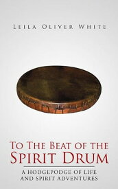 To the Beat of the Spirit Drum A Hodgepodge of Life and Spirit Adventures【電子書籍】[ Leila Oliver White ]