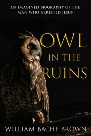 Owl in the Ruins An Imagined Biography of the Man Who Arrested Jesus【電子書籍】[ William Bache Brown ]