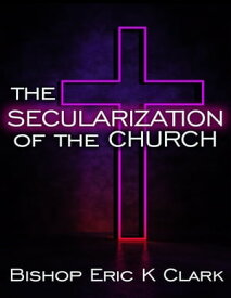 The Secularization Of The Church【電子書籍】[ Bishop Eric K Clark ]