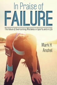 In Praise of Failure The Value of Overcoming Mistakes in Sports and in Life【電子書籍】[ Mark H. Anshel ]