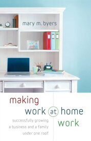 Making Work at Home Work Successfully Growing a Business and a Family under One Roof【電子書籍】[ Mary M. Byers ]