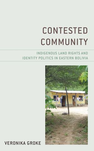 Contested Community Treats Land Rights and Identity Politics in Eastern Bolivia (Lexington Books)