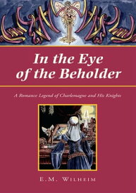 In the Eye of the Beholder A Romance Legend of Charlemagne and His Knights【電子書籍】[ E.M. Wilheim ]