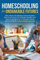Homeschooling for Unshakable Futures: Rise Above the Broken School System, Plan Curriculum for Multiple Grades, and Stay On Budget for a Peaceful Home and Confident, Future-Ready Learners