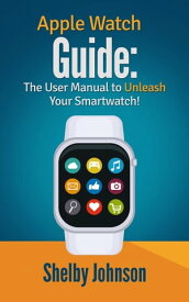 Apple Watch Guide: The User Manual to Unleash Your Smartwatch!【電子書籍】[ Shelby Johnson ]