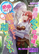 美貌の冷徹司祭様は絶倫すぎて蕩け果てても離してくれない〜美しく淫らな獣に身も心も征服されて〜