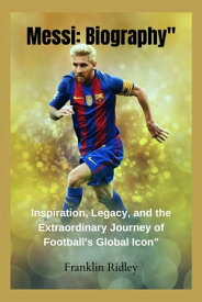Messi: Biography" Inspiration, Legacy, and the Extraordinary Journey of Football's Global Icon"【電子書籍】[ Franklin Ridley ]
