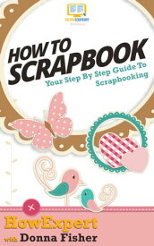 How To Scrapbook Your Step By Step Guide To Scrapbooking【電子書籍】[ HowExpert ]