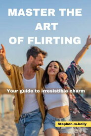 Master the Art of Flirting Your Guide to Irresistible Charm【電子書籍】[ Stephen.m.kelly ]