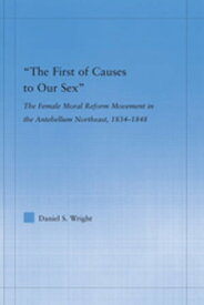 The First of Causes to Our Sex The Female Moral Reform Movement in the Antebellum Northeast, 1834-1848【電子書籍】[ Daniel S. Wright ]