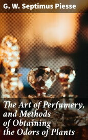 The Art of Perfumery, and Methods of Obtaining the Odors of Plants【電子書籍】[ G. W. Septimus Piesse ]