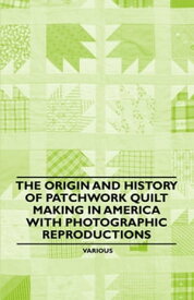 The Origin and History of Patchwork Quilt Making in America with Photographic Reproductions【電子書籍】[ Various Authors ]