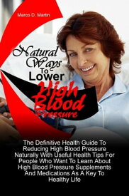 Natural Ways To Lower High Blood Pressure The Definitive Health Guide To Reducing High Blood Pressure Naturally With Useful Health Tips For People Who Want To Learn About High Blood Pressure Supplements And Medications As A Key To Health【電子書籍】