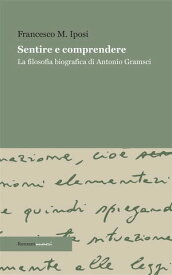 Sentire e comprendere La filosofia biografica di Antonio Gramsci【電子書籍】[ Francesco M. Iposi ]