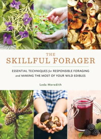 The Skillful Forager Essential Techniques for Responsible Foraging and Making the Most of Your Wild Edibles【電子書籍】[ Leda Meredith ]