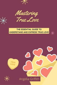 Mastering True Love The Essential Guide to Understand and Express True Love【電子書籍】[ Angelia Griffith ]